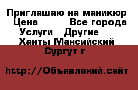 Приглашаю на маникюр › Цена ­ 500 - Все города Услуги » Другие   . Ханты-Мансийский,Сургут г.